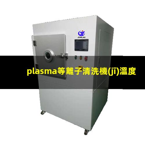 plasma等離子清洗機(jī)溫度是多少有多高？